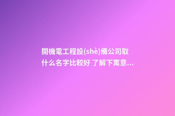 開機電工程設(shè)備公司取什么名字比較好 了解下寓意有趣的好名-第1張-公司起名-玄機派